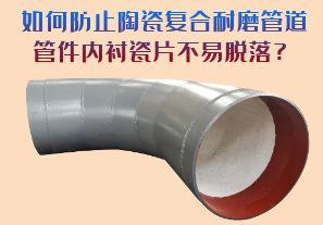 如何防止陶瓷復(fù)合耐磨管道管件內(nèi)襯瓷片脫落？