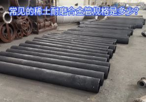 常見的稀土耐磨合金管規(guī)格是多少？