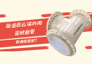 旋流器后端的陶瓷耐磨管有哪些形狀？[江河]