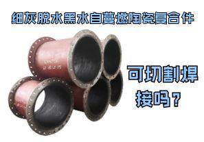 細(xì)灰脫水黑水自蔓燃陶瓷復(fù)合件可切割焊接嗎？